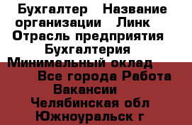 Бухгалтер › Название организации ­ Линк-1 › Отрасль предприятия ­ Бухгалтерия › Минимальный оклад ­ 40 000 - Все города Работа » Вакансии   . Челябинская обл.,Южноуральск г.